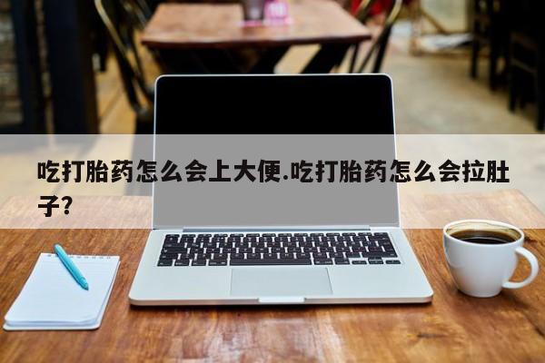 打胎药微信联系方式，吃打胎药怎么会上大便.吃打胎药怎么会拉肚子？