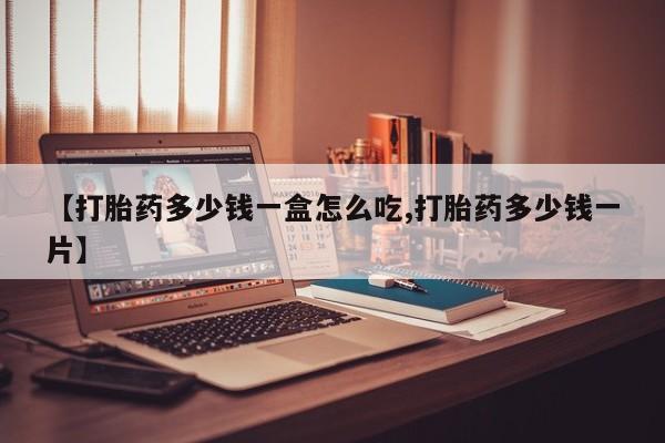 打胎药微信联系方式，【打胎药多少钱一盒怎么吃,打胎药多少钱一片】