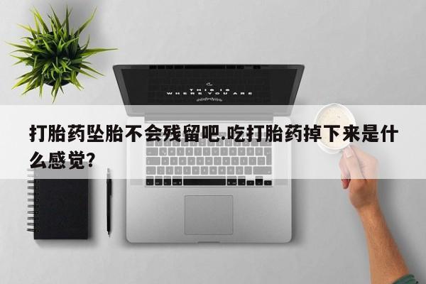 打胎药微信联系方式，打胎药坠胎不会残留吧.吃打胎药掉下来是什么感觉？
