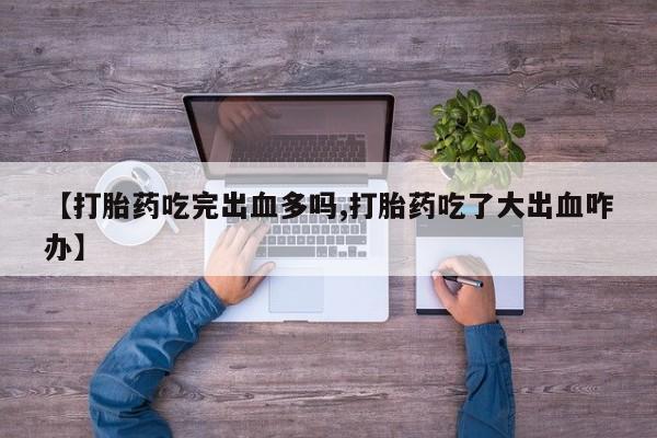 打胎药微信联系方式，【打胎药吃完出血多吗,打胎药吃了大出血咋办】