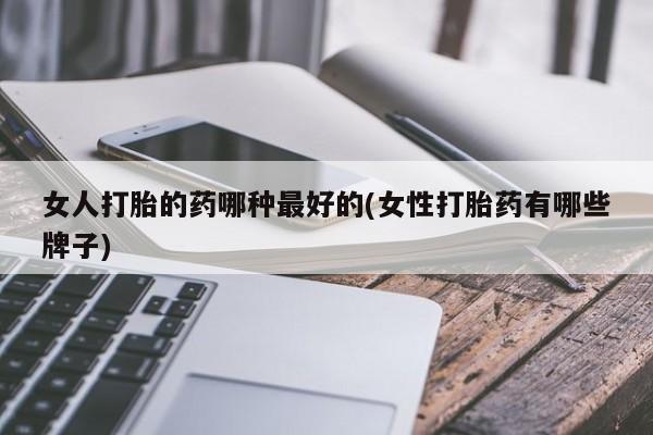 打胎药微信联系方式，女人打胎的药哪种最好的(女性打胎药有哪些牌子)