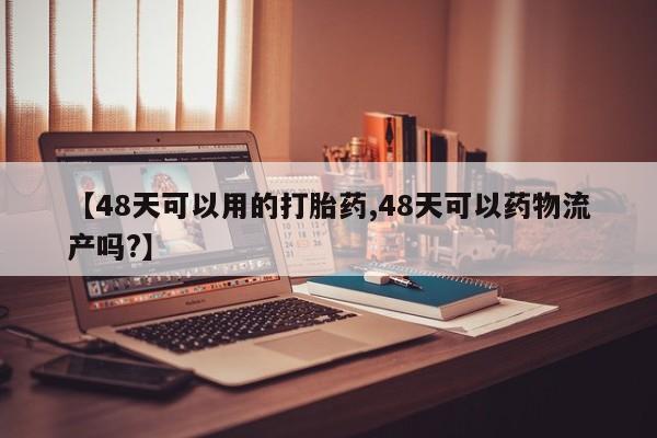 打胎药微信联系方式，【48天可以用的打胎药,48天可以药物流产吗?】