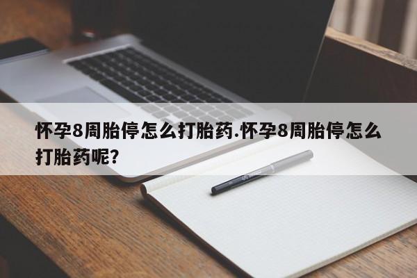 打胎药微信联系方式，怀孕8周胎停怎么打胎药.怀孕8周胎停怎么打胎药呢？