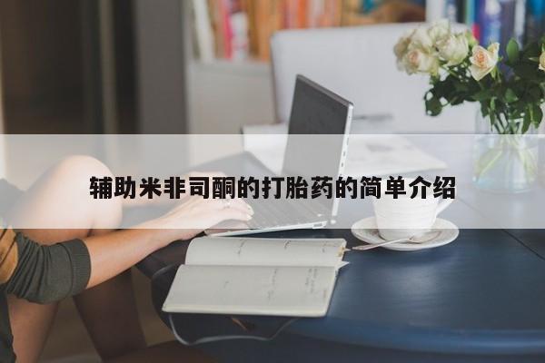 打胎药微信联系方式，辅助米非司酮的打胎药的简单介绍