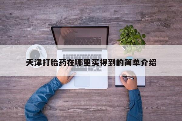打胎药微信联系方式，天津打胎药在哪里买得到的简单介绍
