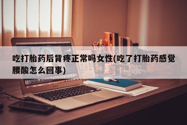 打胎药微信联系方式，吃打胎药后背疼正常吗女性(吃了打胎药感觉腰酸怎么回事)