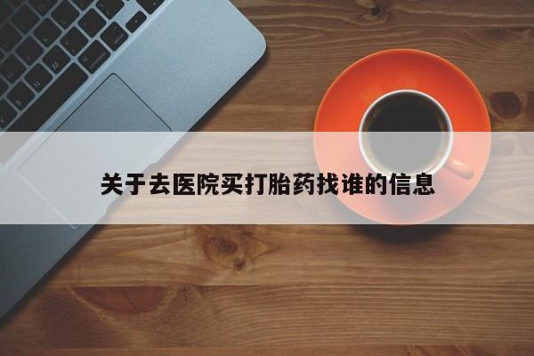 打胎药微信联系方式，关于去医院买打胎药找谁的信息