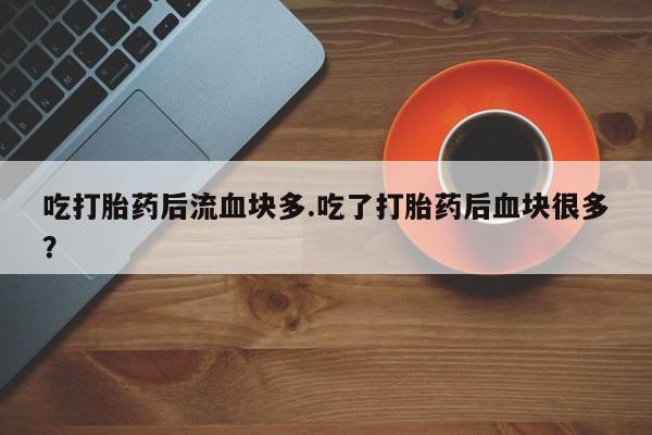 打胎药微信联系方式，吃打胎药后流血块多.吃了打胎药后血块很多？