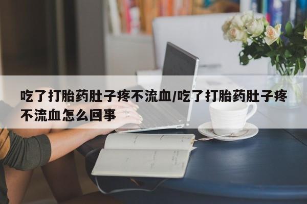 打胎药微信联系方式，吃了打胎药肚子疼不流血/吃了打胎药肚子疼不流血怎么回事